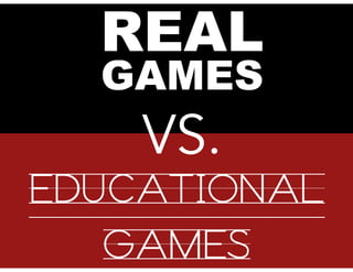 REAL
GAMES
VS.
EDUCATIONAL
GAMES
 