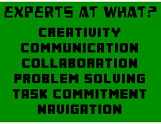 EXPERTS AT What?
creativity
communication
collaboration
problem solving
Task commitment
navigation
 