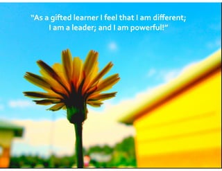 “As	
  a	
  gifted	
  learner	
  I	
  feel	
  that	
  I	
  am	
  diﬀerent;	
  	
  
I	
  am	
  a	
  leader;	
  and	
  I	
  am	
  powerful!”	
  
 