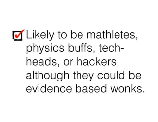 Likely to be mathletes,
physics buffs, tech-
heads, or hackers,
although they could be
evidence based wonks.
Likely to be mathletes,
physics buffs, tech-
heads, or hackers,
although they could be
evidence based wonks.
 