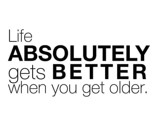Life
ABSOLUTELY
gets BETTER
when you get older.
 