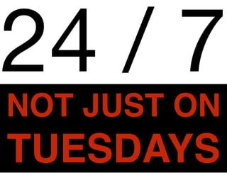 NOT JUST ON
TUESDAYS
24 / 7
 