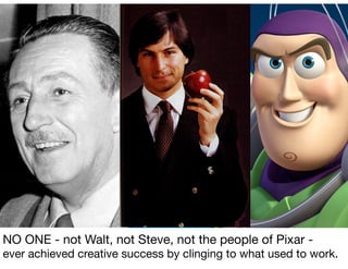 NO ONE - not Walt, not Steve, not the people of Pixar - 

ever achieved creative success by clinging to what used to work.
 