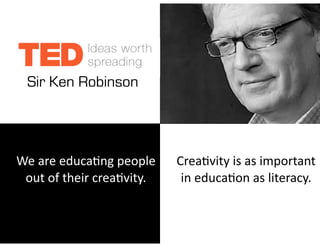 !
!
	
  
!
!
	
   We	
  are	
  educa)ng	
  people	
  
out	
  of	
  their	
  crea)vity.	
  
!
	
   	
  
	
   Crea)vity	
  is	
  as	
  important	
  
in	
  educa)on	
  as	
  literacy.	
  
Sir Ken Robinson
 