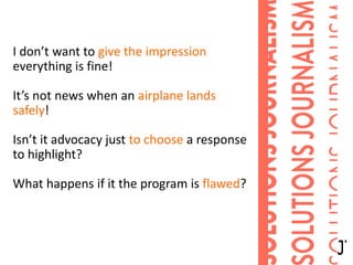 I don’t want to give the impression
everything is fine!
It’s not news when an airplane lands
safely!
Isn’t it advocacy just to choose a response
to highlight?
What happens if it the program is flawed?
 