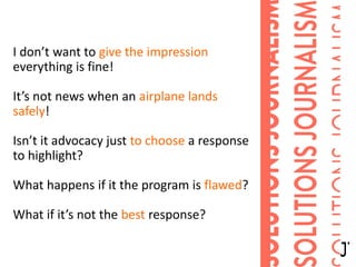 I don’t want to give the impression
everything is fine!
It’s not news when an airplane lands
safely!
Isn’t it advocacy just to choose a response
to highlight?
What happens if it the program is flawed?
What if it’s not the best response?
 