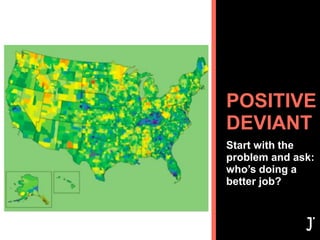 POSITIVE
DEVIANT
Start with the
problem and ask:
who’s doing a
better job?
 