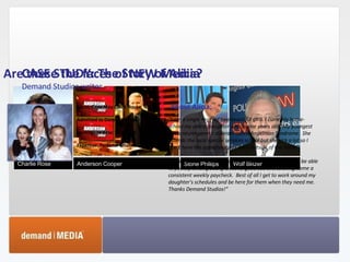 Are these the faces of NEW Media? Charlie Rose Anderson Cooper Stone Phillips Wolf Blitzer CASE STUDY: The Story of Alicia Demand Studios writer Alicia, Cape May Court House, NJ Admitted to Demand Studios: 4/30/2008 Earnings to date: $7,110.00 Expertise: Personal Finance About Alicia:  “ I am a single mom of two beautiful girls. I currently home-school my oldest daughter who is nine years old.  My youngest has a neuro-genetic disorder called Angelman Syndrome.  She attends the local special services school but she sick a lot so I don't have the opportunity to work outside of the home.  “I was so excited to find Demand Studios.  It was great to be able to put my writing background to good use and to bring home a consistent weekly paycheck.  Best of all I get to work around my daughter's schedules and be here for them when they need me. Thanks Demand Studios!” 