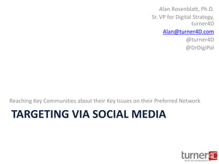 TARGETING VIA SOCIAL MEDIA
Reaching Key Communities about their Key Issues on their Preferred Network
Alan Rosenblatt, Ph.D.
Sr. VP for Digital Strategy,
turner4D
Alan@turner4D.com
@turner4D
@DrDigiPol
 