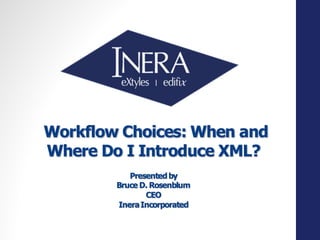 Workflow Choices: When and
Where Do I Introduce XML?
Presentedby
Bruce D. Rosenblum
CEO
IneraIncorporated
 