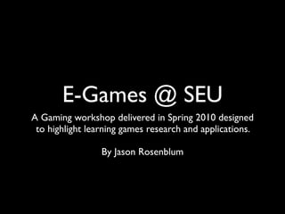 E-Games @ SEU
A Gaming workshop delivered in Spring 2010 designed
 to highlight learning games research and applications.

                 By Jason Rosenblum
 