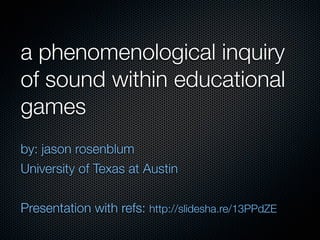 a phenomenological inquiry
of sound within educational
games
by: jason rosenblum
University of Texas at Austin
Presentation with refs: http://slidesha.re/13PPdZE
 