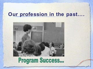 Our profession in the past…. Program Success... 