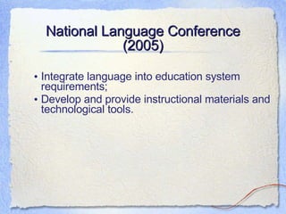 National Language Conference (2005) Integrate language into education system requirements; Develop and provide instructional materials and technological tools. 
