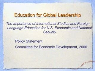 Education for Global Leadership The Importance of International Studies and Foreign Language Education for U.S. Economic and National Security Policy Statement Committee for Economic Development, 2006 