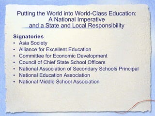 Putting the World into World-Class Education:  A National Imperative  and a State and Local Responsibility  Signatories Asia Society Alliance for Excellent Education Committee for Economic Development Council of Chief State School Officers National Association of Secondary Schools Principal National Education Association National Middle School Association 
