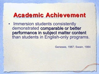Academic Achievement Immersion students consistently demonstrated  comparable or better performance in subject matter content  than students in English-only programs. Genesee, 1987; Swain, 1984 