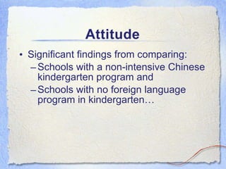 Attitude Significant findings from comparing:  Schools with a non-intensive Chinese kindergarten program and  Schools with no foreign language program in kindergarten… 