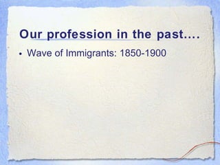 Our profession in the past…. Wave of Immigrants: 1850-1900 