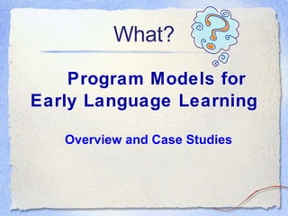What? Program Models for Early Language Learning Overview and Case Studies 