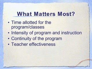 What Matters Most? Time allotted for the program/classes Intensity of program and instruction Continuity of the program Teacher effectiveness 