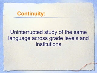Uninterrupted study of the same language across grade levels and institutions Continuity: 