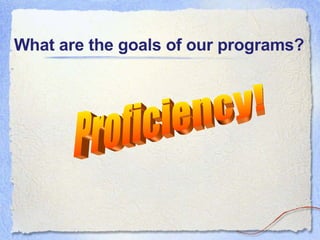 What are the goals of our programs? Proficiency! 