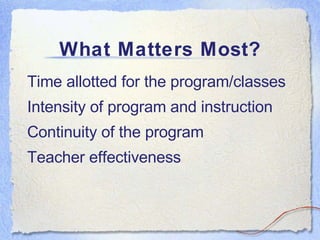 What Matters Most? Time allotted for the program/classes Intensity of program and instruction Continuity of the program Teacher effectiveness 