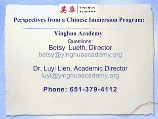 Perspectives from a Chinese Immersion Program:  Yinghua Academy  Questions: Betsy  Lueth, Director [email_address] Dr. Luyi Lien, Academic Director [email_address] Phone: 651-379-4112 