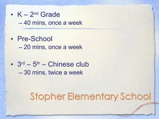 K – 2 nd  Grade  40 mins, once a week Pre-School 20 mins, once a week 3 rd  – 5 th  – Chinese club 30 mins, twice a week 