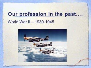 Our profession in the past…. World War II – 1939-1945 
