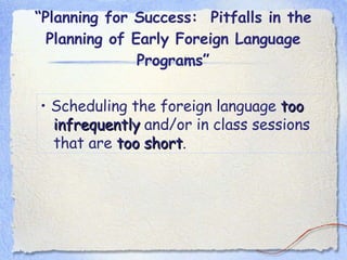 “ Planning for Success:  Pitfalls in the Planning of Early Foreign Language Programs” •  Scheduling the foreign language  too infrequently  and/or in class sessions that are  too short . 