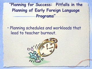 “ Planning for Success:  Pitfalls in the Planning of Early Foreign Language Programs” •  Planning schedules and workloads that lead to teacher burnout. 