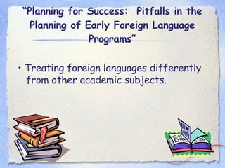 “ Planning for Success:  Pitfalls in the Planning of Early Foreign Language Programs” •  Treating foreign languages differently from other academic subjects. 