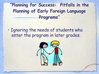 “ Planning for Success:  Pitfalls in the Planning of Early Foreign Language Programs” •  Ignoring the needs of students who enter the program in later grades. 