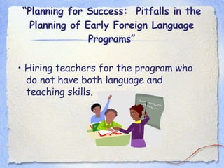 “ Planning for Success:  Pitfalls in the Planning of Early Foreign Language Programs” •  Hiring teachers for the program who do not have both language and teaching skills. 