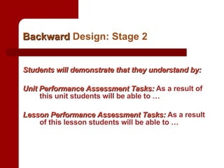 Backward  Design: Stage 2 Students will demonstrate that they understand by: Unit Performance Assessment Tasks:  As a result of this unit students will be able to … Lesson Performance Assessment Tasks:  As a result of this lesson   students will be able to … 