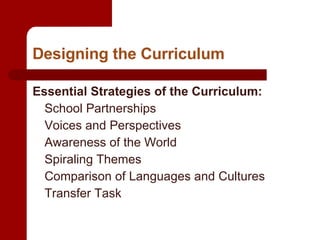 Designing the Curriculum Essential Strategies of the Curriculum: School Partnerships Voices and Perspectives Awareness of the World Spiraling Themes Comparison of Languages and Cultures Transfer Task 