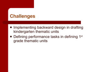 Challenges Implementing backward design in drafting kindergarten thematic units Defining performance tasks in defining 1 st  grade thematic units 