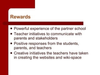 Rewards Powerful experience of the partner school Teacher initiatives to communicate with parents and stakeholders  Positive responses from the students, parents, and teachers Creative initiatives the teachers have taken in creating the websites and wiki-space 