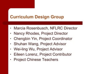 Curriculum Design Group Marcia Rosenbusch, NFLRC Director Nancy Rhodes, Project Director Chengbin Yin, Project Coordinator Shuhan Wang, Project Advisor Wei-ling Wu, Project Advisor Eileen Lorenz, Project Contributor Project Chinese Teachers 