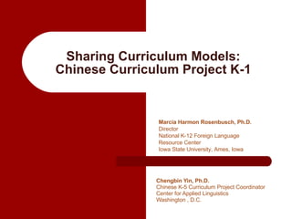 Sharing Curriculum Models: Chinese Curriculum Project K-1 Chengbin Yin, Ph.D.  Chinese K-5 Curriculum Project Coordinator Center for Applied Linguistics Washington , D.C.  Marcia Harmon Rosenbusch, Ph.D.  Director National K-12 Foreign Language  Resource Center Iowa State University, Ames, Iowa 