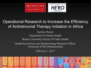 Operational Research to Increase the Efficiency
of Antiretroviral Therapy Initiation in Africa
Sydney Rosen
Department of Global Health
Boston University School of Public Health
Health Economics and Epidemiology Research Office,
University of the Witwatersrand
February 1, 2017
 