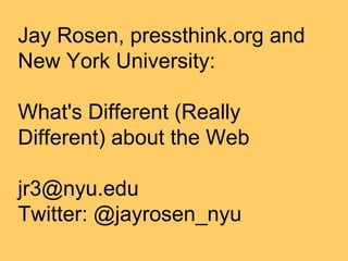 Jay Rosen, pressthink.org and
New York University:
What's Different (Really
Different) about the Web
jr3@nyu.edu
Twitter: @jayrosen_nyu
 