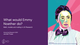 1
What would Emmy
Noether do?
Math, models and mulling in UX Research
Advancing Research 2023
Jennifer Fraser
Image Source:
https://insidetheperimeter.ca/forces-of-nature-great-women-who-changed-science/
 