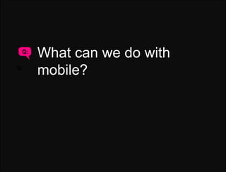 Q:
      What can we do with
Q:
      mobile?
 