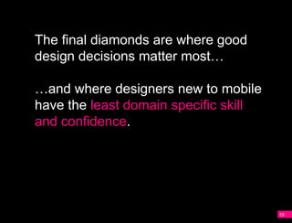 The final diamonds are where good
design decisions matter most…

…and where designers new to mobile
have the least domain specific skill
and confidence.




                                       10
 