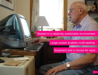 Seated in a relatively predictable environment


          Large screen enables multi-tasking

             Keyboard and a mouse for input




                                            11
 
