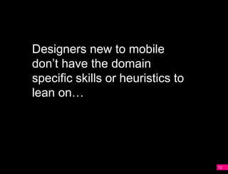 Designers new to mobile
A   don’t have the domain
    specific skills or heuristics to
    lean on…




                                       13
 