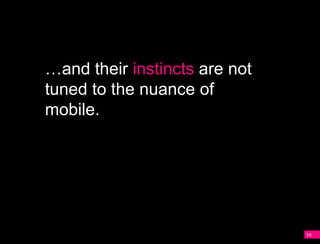 …and their instincts are not
A   tuned to the nuance of
    mobile.




                                   14
 